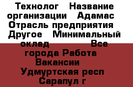 Технолог › Название организации ­ Адамас › Отрасль предприятия ­ Другое › Минимальный оклад ­ 90 000 - Все города Работа » Вакансии   . Удмуртская респ.,Сарапул г.